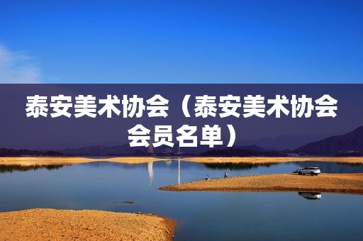 泰安美术协会（泰安美术协会会员名单）