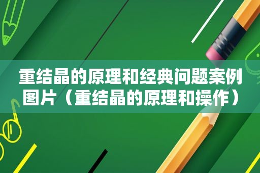 重结晶的原理和经典问题案例图片（重结晶的原理和操作）