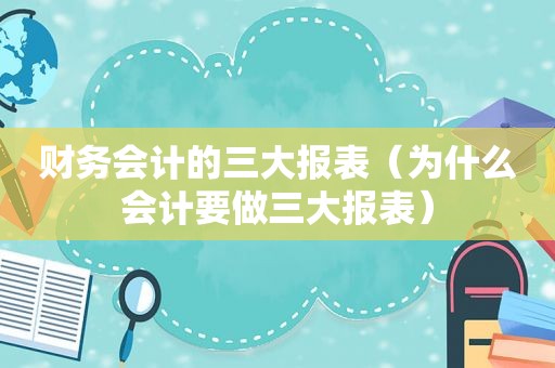 财务会计的三大报表（为什么会计要做三大报表）