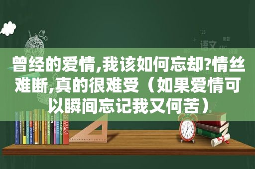曾经的爱情,我该如何忘却?情丝难断,真的很难受（如果爱情可以瞬间忘记我又何苦）
