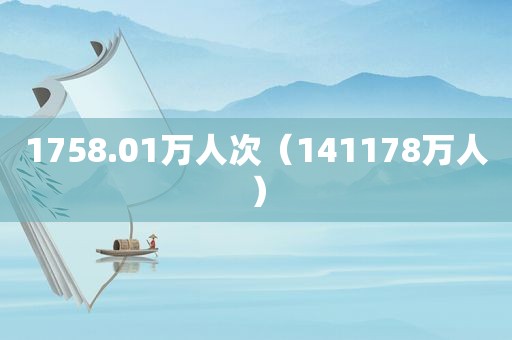 1758.01万人次（141178万人）