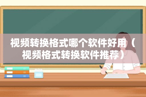 视频转换格式哪个软件好用（视频格式转换软件推荐）