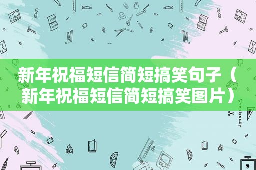 新年祝福短信简短搞笑句子（新年祝福短信简短搞笑图片）