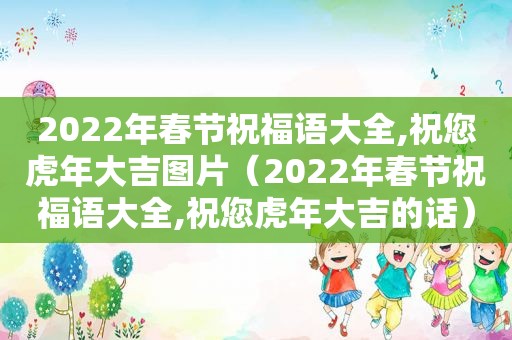 2022年春节祝福语大全,祝您虎年大吉图片（2022年春节祝福语大全,祝您虎年大吉的话）