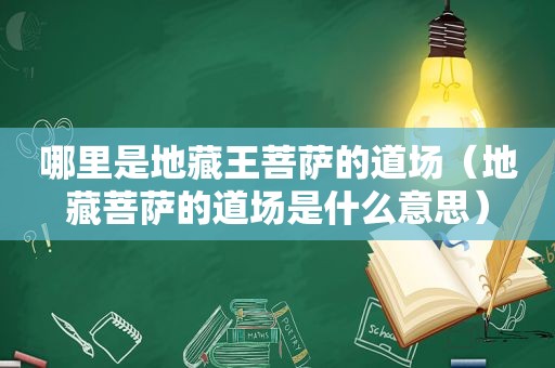 哪里是地藏王菩萨的道场（地藏菩萨的道场是什么意思）