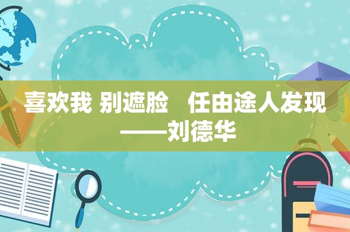 喜欢我 别遮脸   任由途人发现 ——刘德华