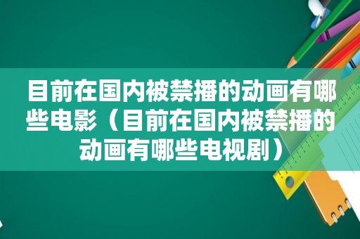 目前在国内被禁播的动画有哪些电影（目前在国内被禁播的动画有哪些电视剧）