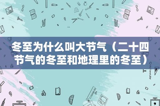冬至为什么叫大节气（二十四节气的冬至和地理里的冬至）