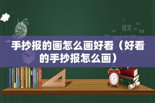 手抄报的画怎么画好看（好看的手抄报怎么画）