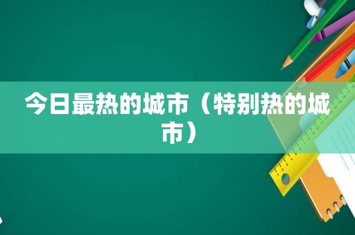 今日最热的城市（特别热的城市）