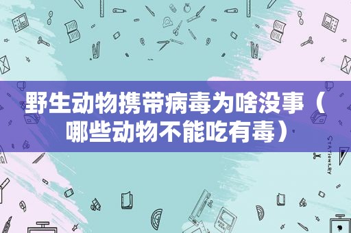 野生动物携带病毒为啥没事（哪些动物不能吃有毒）