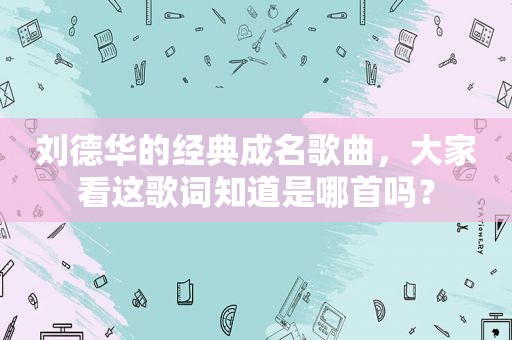 刘德华的经典成名歌曲，大家看这歌词知道是哪首吗？