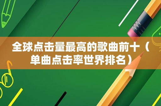全球点击量最高的歌曲前十（单曲点击率世界排名）