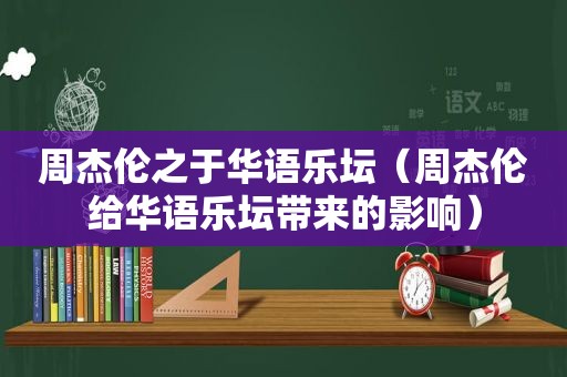 周杰伦之于华语乐坛（周杰伦给华语乐坛带来的影响）