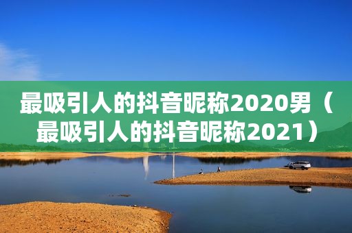 最吸引人的抖音昵称2020男（最吸引人的抖音昵称2021）