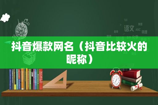 抖音爆款网名（抖音比较火的昵称）