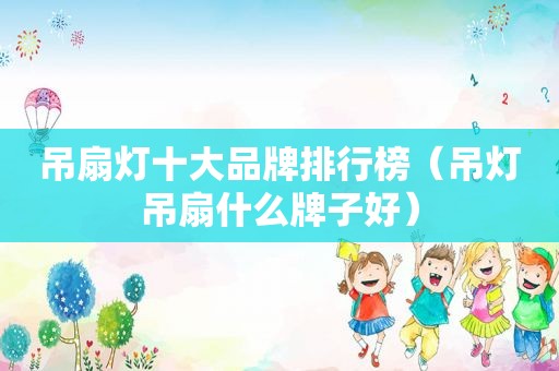 吊扇灯十大品牌排行榜（吊灯吊扇什么牌子好）
