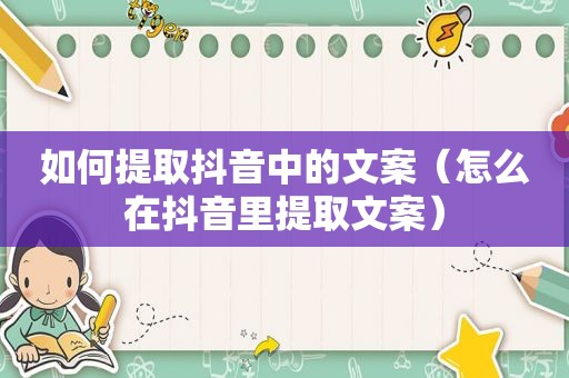如何提取抖音中的文案（怎么在抖音里提取文案）