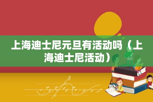 上海迪士尼元旦有活动吗（上海迪士尼活动）