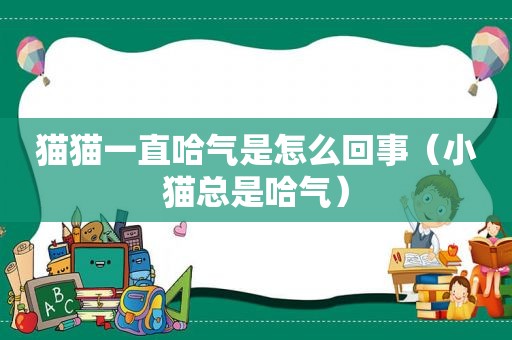 猫猫一直哈气是怎么回事（小猫总是哈气）