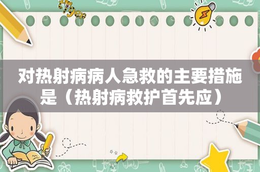 对热射病病人急救的主要措施是（热射病救护首先应）