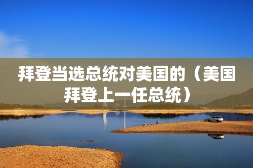 拜登当选总统对美国的（美国拜登上一任总统）