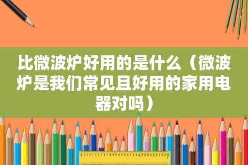 比微波炉好用的是什么（微波炉是我们常见且好用的家用电器对吗）