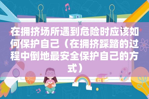 在拥挤场所遇到危险时应该如何保护自己（在拥挤踩踏的过程中倒地最安全保护自己的方式）