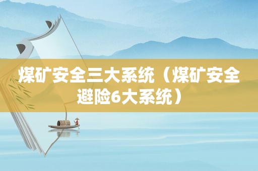 煤矿安全三大系统（煤矿安全避险6大系统）