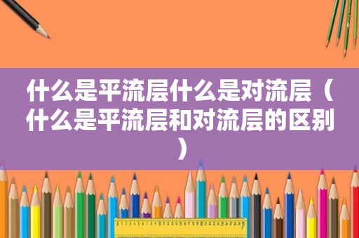 什么是平流层什么是对流层（什么是平流层和对流层的区别）