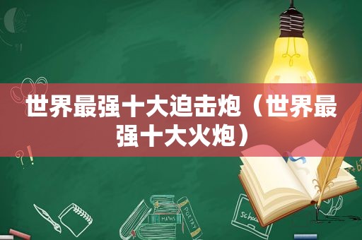 世界最强十大迫击炮（世界最强十大火炮）