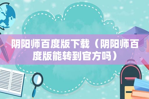 阴阳师百度版下载（阴阳师百度版能转到官方吗）