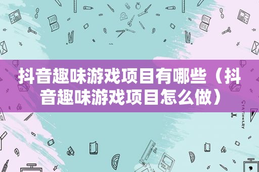 抖音趣味游戏项目有哪些（抖音趣味游戏项目怎么做）