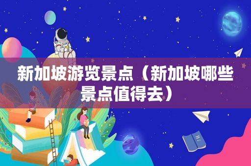 新加坡游览景点（新加坡哪些景点值得去）