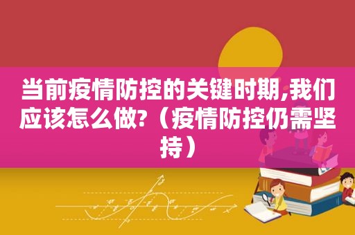 当前疫情防控的关键时期,我们应该怎么做?（疫情防控仍需坚持）