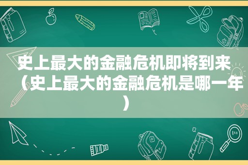 史上最大的金融危机即将到来（史上最大的金融危机是哪一年）