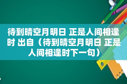 待到晴空月明日 正是人间相逢时 出自（待到晴空月明日 正是人间相逢时下一句）