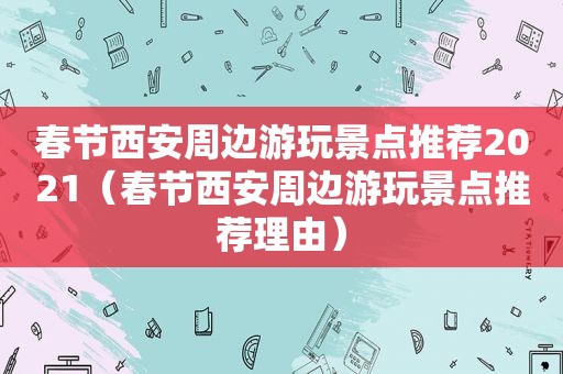 春节西安周边游玩景点推荐2021（春节西安周边游玩景点推荐理由）