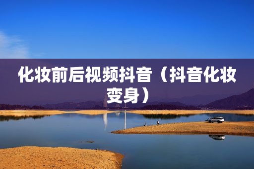 化妆前后视频抖音（抖音化妆变身）