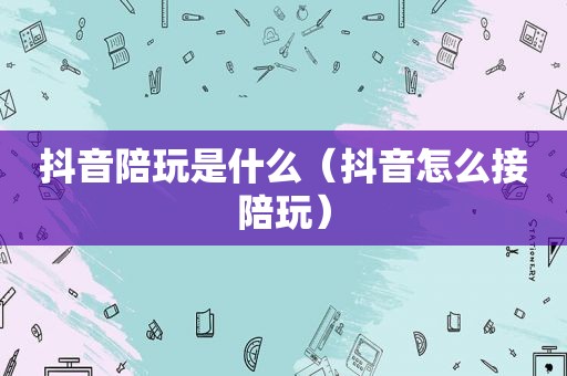 抖音陪玩是什么（抖音怎么接陪玩）