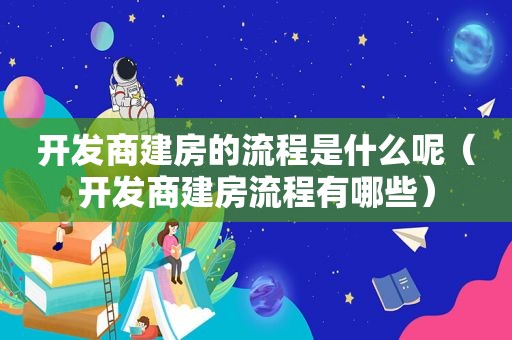 开发商建房的流程是什么呢（开发商建房流程有哪些）