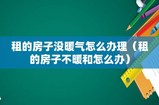 租的房子没暖气怎么办理（租的房子不暖和怎么办）