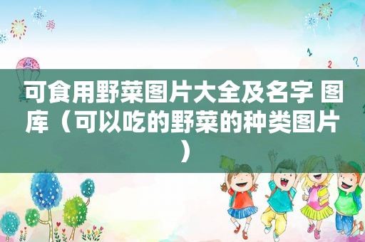 可食用野菜图片大全及名字 图库（可以吃的野菜的种类图片）
