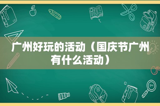 广州好玩的活动（国庆节广州有什么活动）