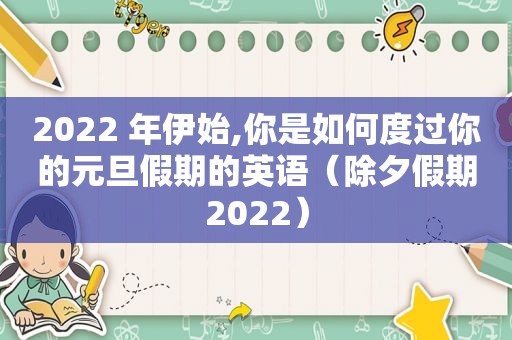 2022 年伊始,你是如何度过你的元旦假期的英语（除夕假期2022）