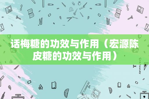 话梅糖的功效与作用（宏源陈皮糖的功效与作用）