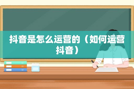 抖音是怎么运营的（如何运营抖音）