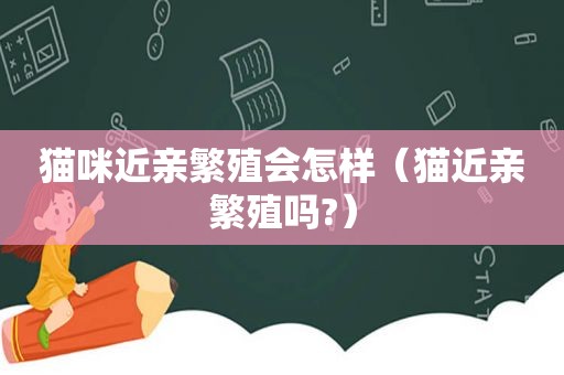 猫咪近亲繁殖会怎样（猫近亲繁殖吗?）