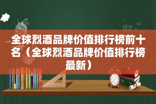 全球烈酒品牌价值排行榜前十名（全球烈酒品牌价值排行榜最新）
