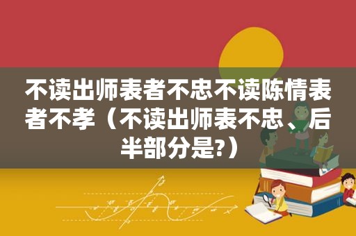 不读出师表者不忠不读陈情表者不孝（不读出师表不忠、后半部分是?）